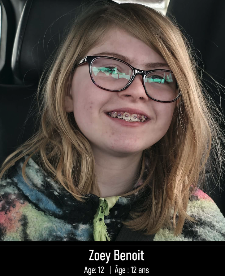 <who> Photo credit: RCMP </who> Zoe Benoit's family wrote: "Our beautiful Zoey, our daughter, sister, niece, grand daughter and friend. She was so resilient, vibrant, smart, caring and the strongest little girl you could meet. She brought so much laughter and smiles in her presence. She loved spending time with her family where she could show her love. Our family is devastated by this loss, but we will cherish her memories with us so close to our hearts forever. She will forever be loved and never forgotten. We miss you beautiful girl, Zoey we love you so much."